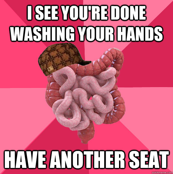 I SEE YOU'RE DONE WASHING YOUR HANDS HAVE ANOTHER SEAT  Scumbag Intestines