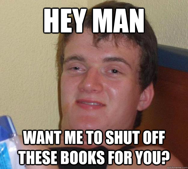 Hey man Want me to shut off these books for you?  10 Guy