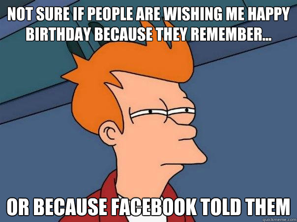 Not sure if people are wishing me happy birthday because they remember... Or because Facebook told them  Futurama Fry