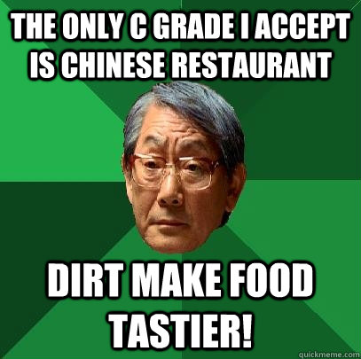 The only C grade I accept is Chinese restaurant Dirt make food tastier!  High Expectations Asian Father