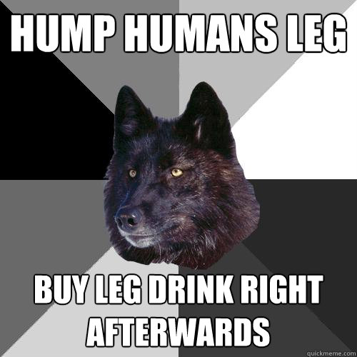 hump humans leg buy leg drink right afterwards  Sanity Wolf