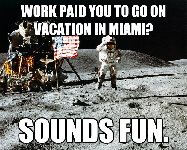 work paid you to go on vacation in miami? sounds fun.  Unimpressed Astronaut