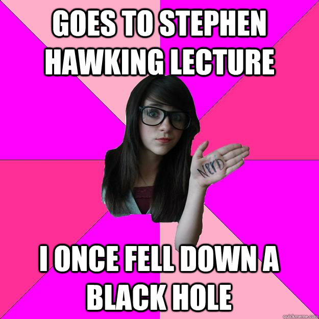 Goes to Stephen Hawking lecture i once fell down a black hole  Idiot Nerd Girl