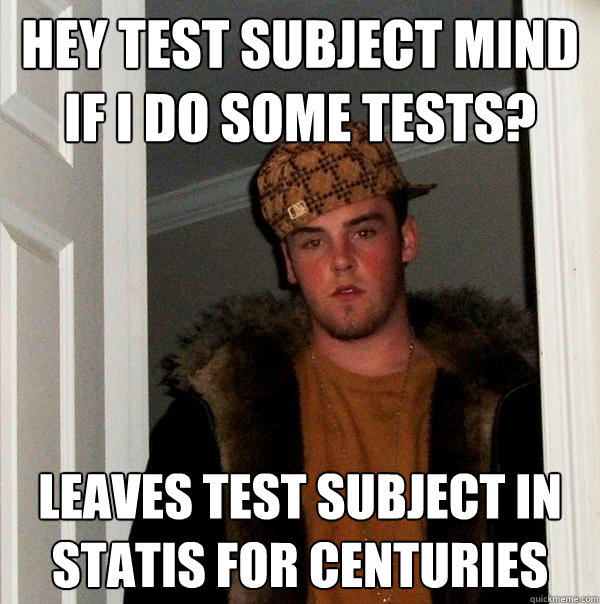 HEY TEST SUBJECT MIND IF I DO SOME TESTS? LEAVES TEST SUBJECT IN STATIS FOR CENTURIES - HEY TEST SUBJECT MIND IF I DO SOME TESTS? LEAVES TEST SUBJECT IN STATIS FOR CENTURIES  Scumbag Steve