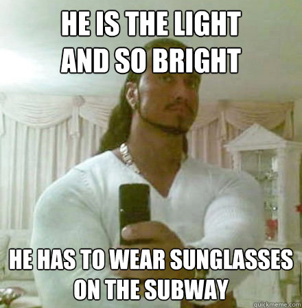 he is the light
and so bright he has to wear sunglasses on the subway  Guido Jesus