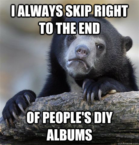 I always skip right to the end of people's DIY albums  Confession Bear