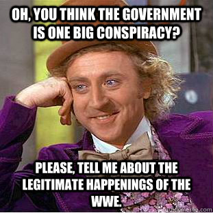 Oh, you think the government is one big conspiracy? Please, tell me about the legitimate happenings of the WWE.  Condescending Wonka