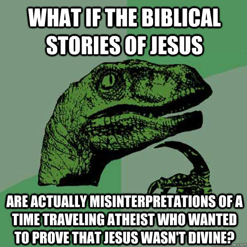 What if the biblical stories of Jesus are actually misinterpretations of a time traveling atheist who wanted to prove that Jesus wasn't divine?  Philosoraptor