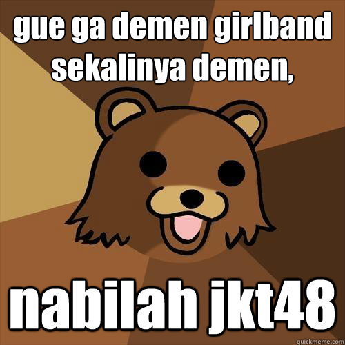 gue ga demen girlband
sekalinya demen, nabilah jkt48  Pedobear