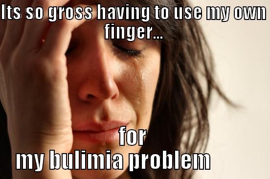 ITS SO GROSS HAVING TO USE MY OWN FINGER... FOR MY BULIMIA PROBLEM          First World Problems