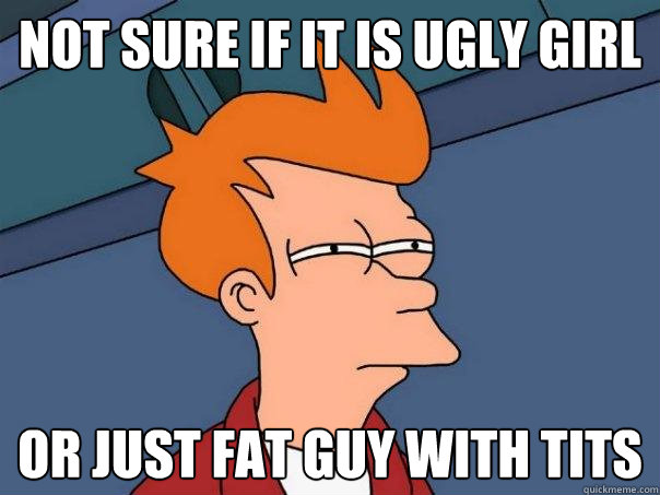 Not sure if it is ugly girl Or just fat guy with tits  Futurama Fry