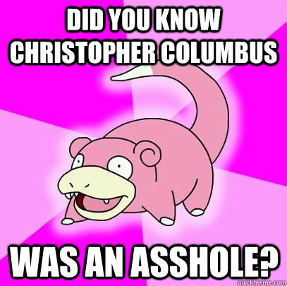 Did you know Christopher Columbus Was an asshole?  Slowpoke