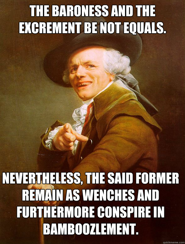 the baroness and the excrement be not equals. nevertheless, the said former remain as wenches and furthermore conspire in bamboozlement.  - the baroness and the excrement be not equals. nevertheless, the said former remain as wenches and furthermore conspire in bamboozlement.   Joseph Ducreux