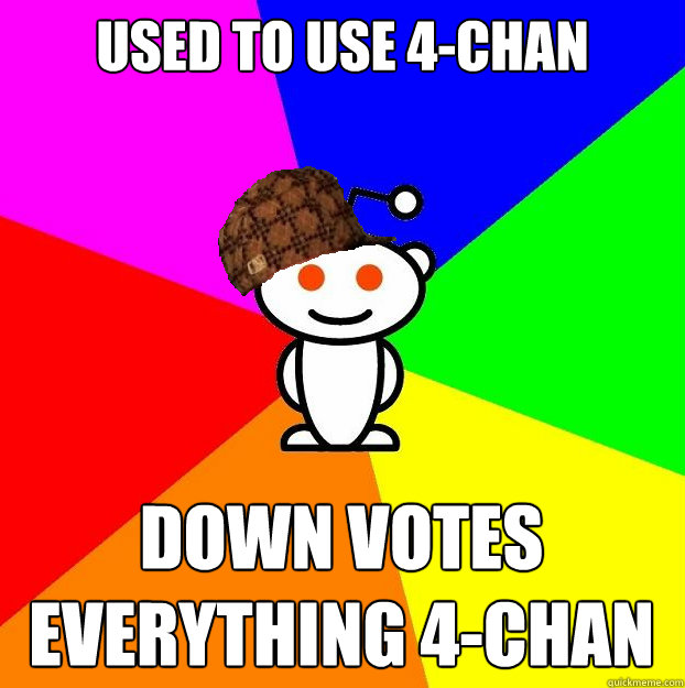 used to use 4-Chan down votes everything 4-chan  Scumbag Redditor