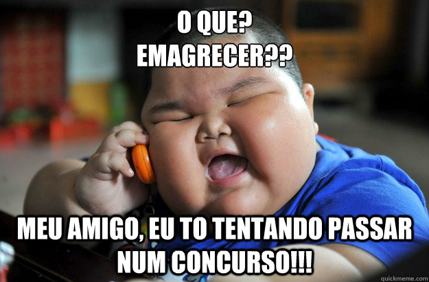 O QUE?
EMAGRECER?? Meu amigo, eu to tentando passar num concurso!!!  Fat Chinese boy