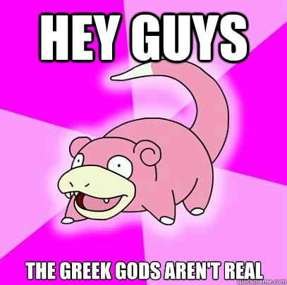 Hey guys The greek Gods aren't real  Slowpoke