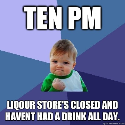 Ten PM Liqour store's closed and havent had a drink all day.  Success Kid