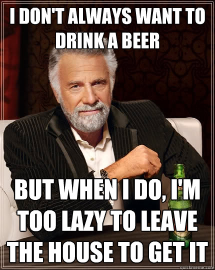 I don't always want to drink a beer But when I do, I'm too lazy to leave the house to get it  The Most Interesting Man In The World