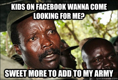 kids on facebook wanna come looking for me? SWEET more to add to my army   Kony