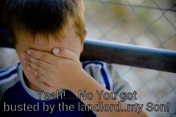  YEAH! ...NO YOU GOT BUSTED BY THE LANDLORD..MY SON! Confession kid