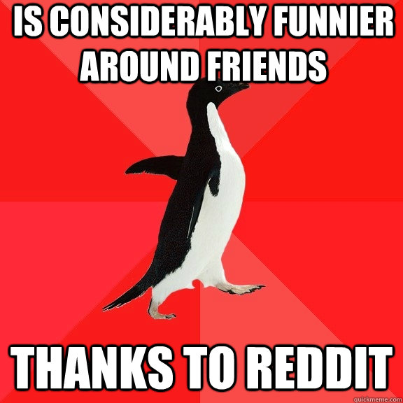 Is considerably funnier around friends  thanks to Reddit  Socially Awesome Penguin