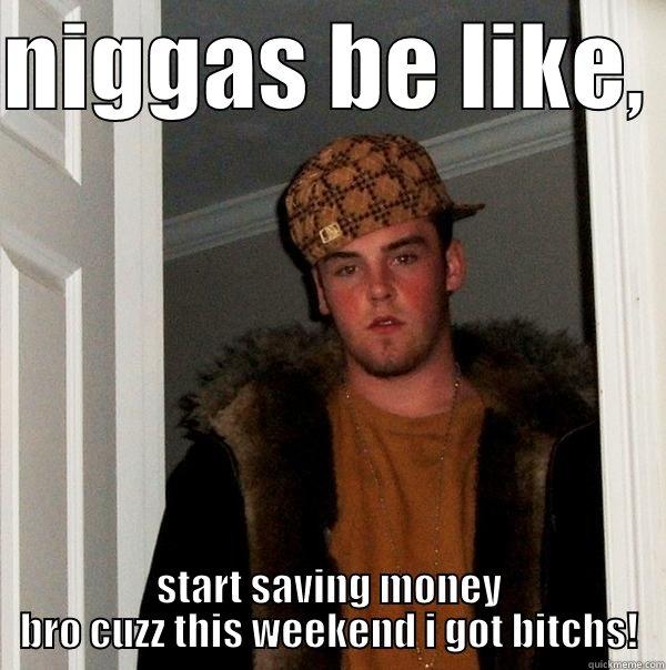 NIGGAS BE LIKE,  START SAVING MONEY BRO CUZZ THIS WEEKEND I GOT BITCHS! Scumbag Steve