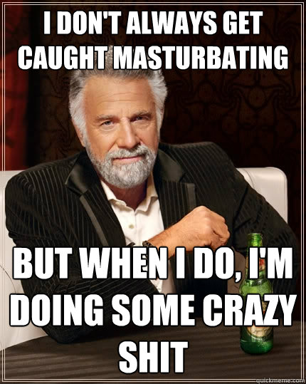 I don't always get caught masturbating But when I do, I'm doing some crazy shit  The Most Interesting Man In The World