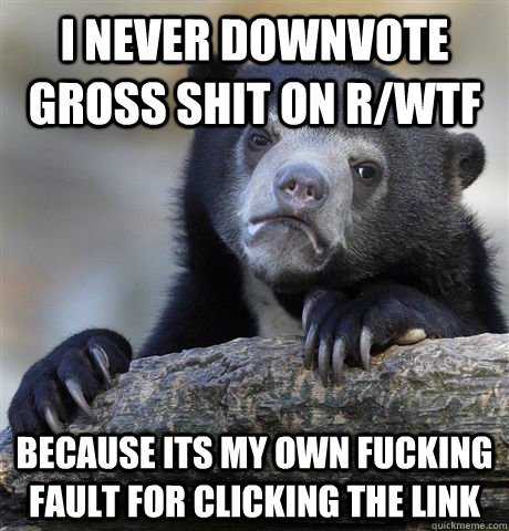 i never downvote gross shit on r/wtf because its my own fucking fault for clicking the link  Confession Bear