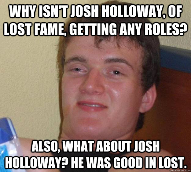 Why isn't Josh Holloway, of Lost fame, getting any roles? Also, what about Josh Holloway? He was good in Lost.  10 Guy