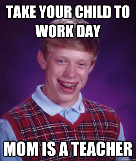 Take your child to work day mom is a teacher  Bad Luck Brian