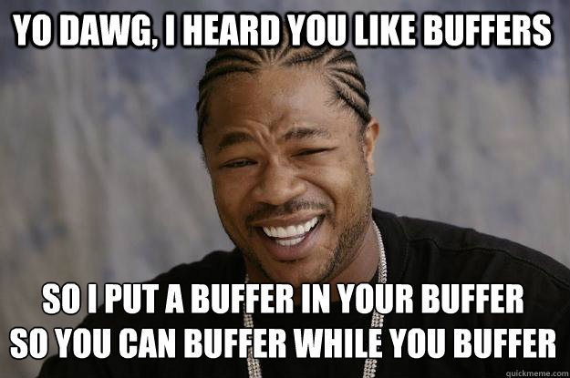 YO DAWG, I HEARD YOU LIKE BUFFERS SO I PUT A BUFFER IN YOUR BUFFER
SO YOU CAN BUFFER WHILE YOU BUFFER  Xzibit meme