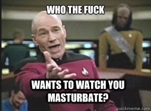 who the fuck wants to watch you masturbate? - who the fuck wants to watch you masturbate?  Annoyed Picard