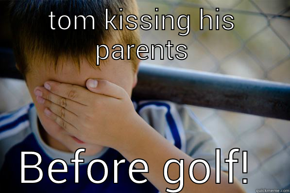 TOM KISSING HIS PARENTS BEFORE GOLF!  Confession kid