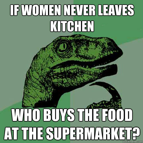 If women never leaves kitchen who buys the food at the supermarket? - If women never leaves kitchen who buys the food at the supermarket?  Philosoraptor