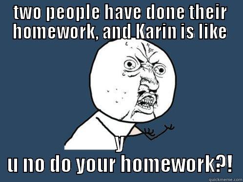 TWO PEOPLE HAVE DONE THEIR HOMEWORK, AND KARIN IS LIKE Y U NO DO YOUR HOMEWORK?! Y U No