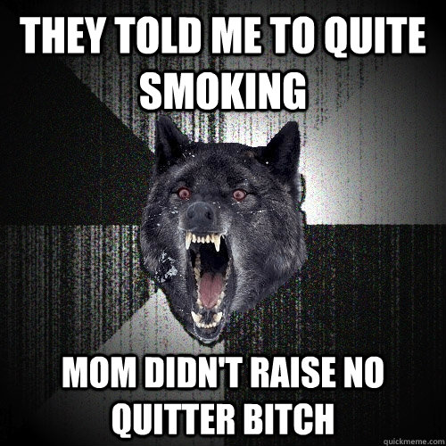 They told me to quite smoking mom didn't raise no quitter bitch  Insanity Wolf