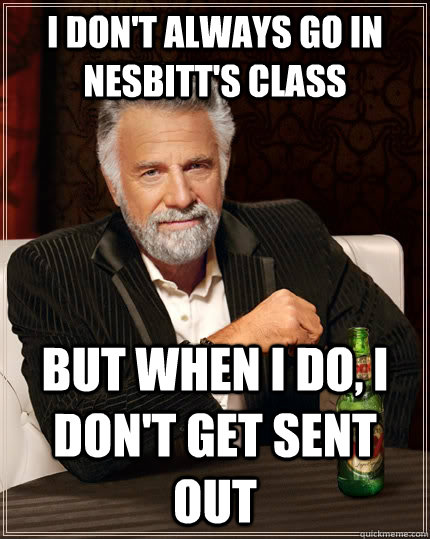 I don't always go in nesbitt's class but when i do, i don't get sent out  The Most Interesting Man In The World