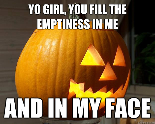yO GIRL, YOU FILL THE EMPTINESS IN ME AND IN MY FACE - yO GIRL, YOU FILL THE EMPTINESS IN ME AND IN MY FACE  Pumpkin Pickup Lines