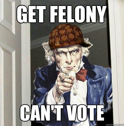 get felony can't vote  Scumbag Uncle Sam