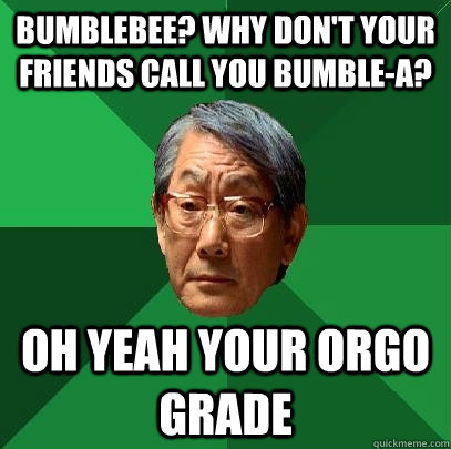 Bumblebee? Why don't your friends call you bumble-a? Oh yeah your orgo grade  High Expectations Asian Father