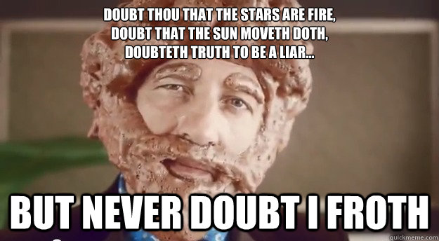 Doubt thou that the stars are fire,
Doubt that the sun moveth doth,
Doubteth truth to be a liar... But never doubt I froth  