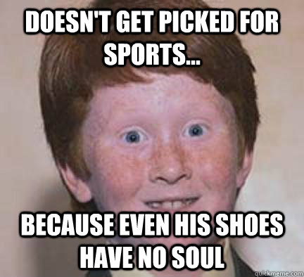 Doesn't get picked for sports... Because even his shoes have no Soul  Over Confident Ginger