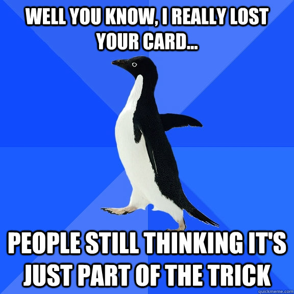 well you know, I really lost your card... People still thinking it's just part of the trick  Socially Awkward Penguin