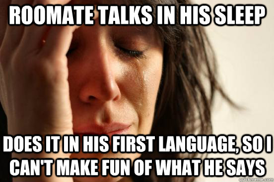 Roomate talks in his sleep does it in his first language, so I can't make fun of what he says  First World Problems