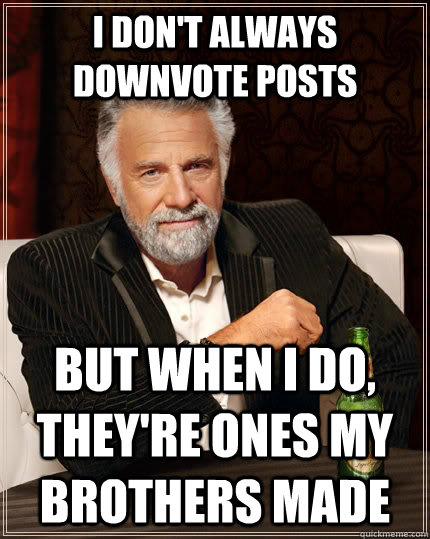 I don't always downvote posts but when I do, they're ones my brothers made  The Most Interesting Man In The World