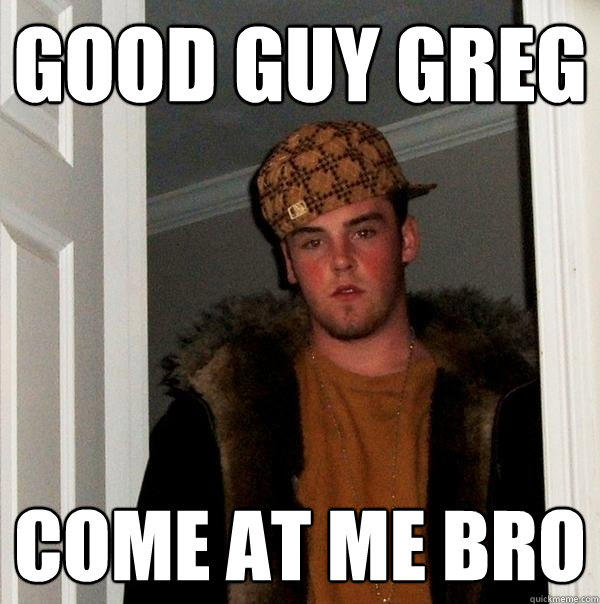 Good Guy Greg Come at me bro  Scumbag Steve