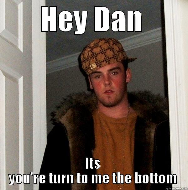 HEY DAN ITS YOU'RE TURN TO ME THE BOTTOM Scumbag Steve