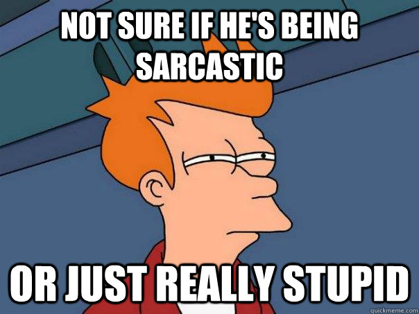 Not sure if he's being sarcastic Or just really stupid - Not sure if he's being sarcastic Or just really stupid  Futurama Fry