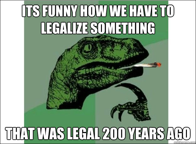 Its funny how we have to legalize something that was legal 200 years ago  