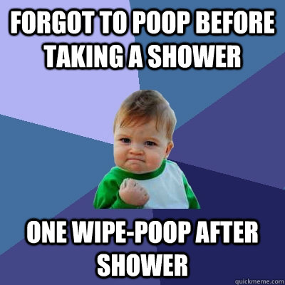 Forgot to poop before taking a shower one wipe-poop after shower  Success Kid